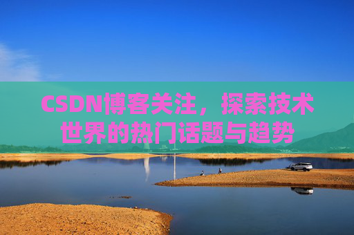 CSDN博客关注，探索技术世界的热门话题与趋势